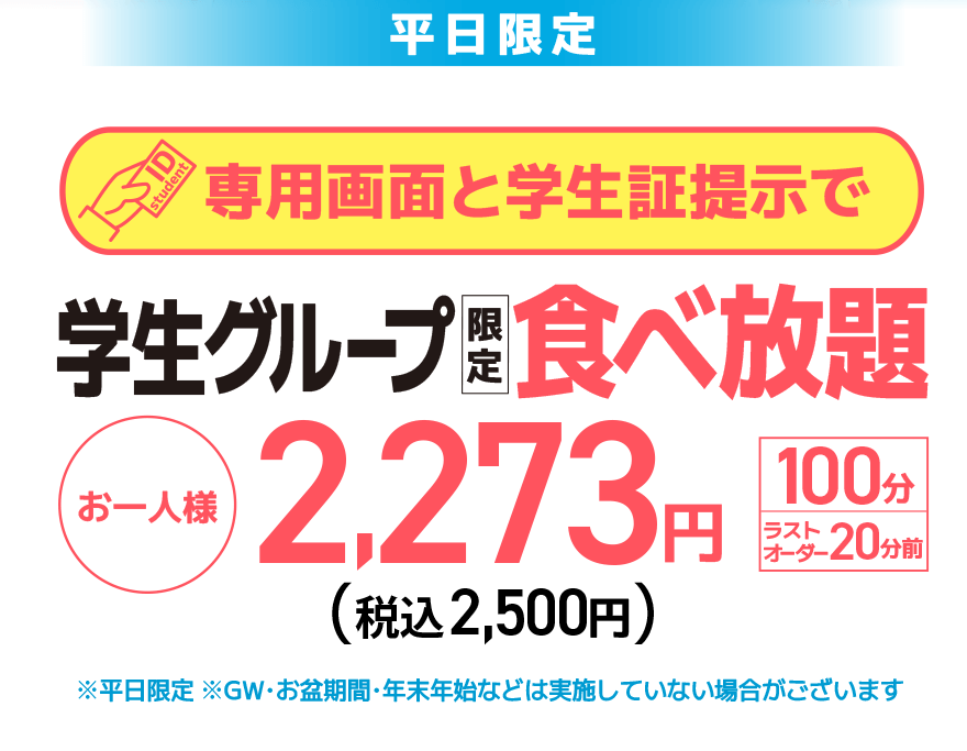 【平日限定】専用画面と学生証提示で 学生グループ限定 食べ放題 お一人様 2,273円（税込2,500円）【100分】【ラストオーダー20分前】※平日限定 ※GW・お盆期間・年末年始などは実施していない場合がございます