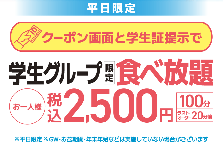 【平日限定】クーポン画面と学生証提示で 学生グループ限定 食べ放題 お一人様 税込2,500円【100分】【ラストオーダー20分前】※平日限定 ※GW・お盆期間・年末年始などは実施していない場合がございます
