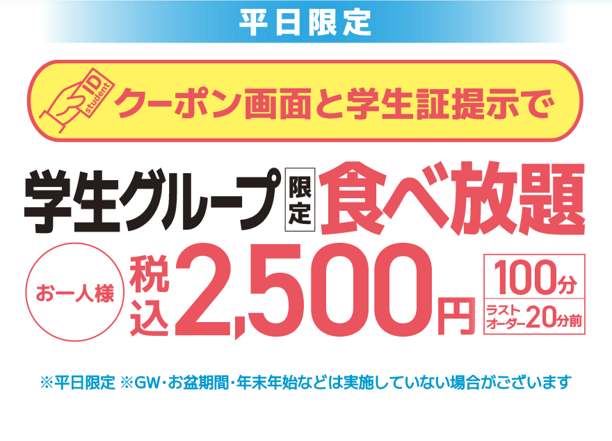 【平日限定】クーポン画面と学生証提示で 学生グループ限定 食べ放題 お一人様 税込2,500円【100分】【ラストオーダー20分前】※平日限定 ※GW・お盆期間・年末年始などは実施していない場合がございます