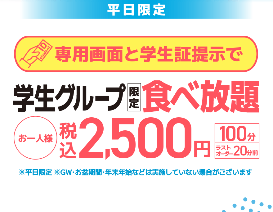 【平日限定】専用画面と学生証提示で 学生グループ限定 食べ放題 お一人様 税込2,500円【100分】【ラストオーダー20分前】※平日限定 ※GW・お盆期間・年末年始などは実施していない場合がございます