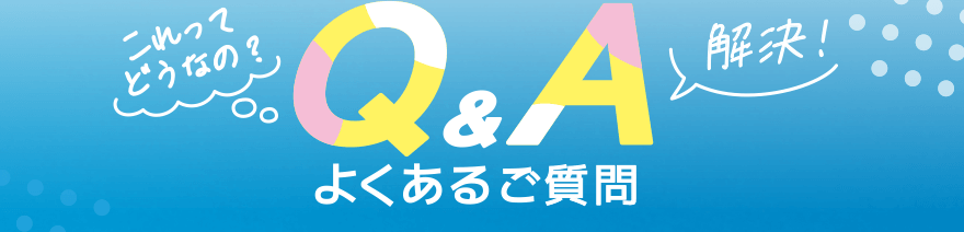 「これってどうなの?」「解決!」Q&A よくあるご質問