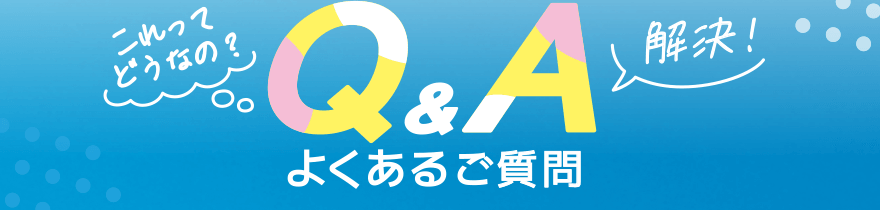 「これってどうなの?」「解決!」Q&A よくあるご質問
