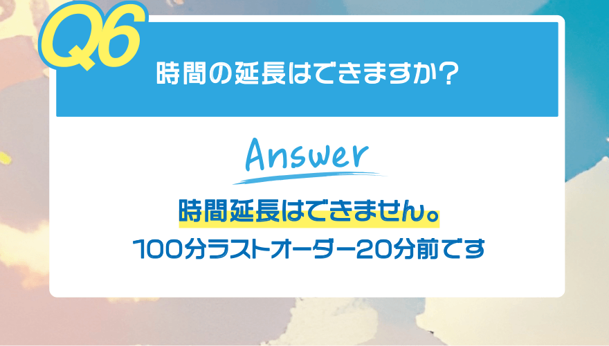 【Q6】時間の延長はできますか?【Answer】時間延長はできません。100分ラストオーダー20分前です