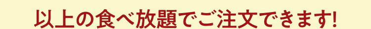 以上の食べ放題でご注文できます！