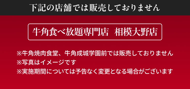 下記の店舗では販売しておりません 牛角食べ放題専門店 相模大野店 ※牛角焼肉食堂、牛角成城学園前では販売しておりません ※写真はイメージです ※実施期間については予告なく変更となる場合がございます