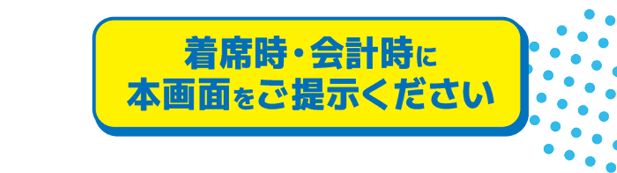 着席時・会計時に本画面をご提示ください