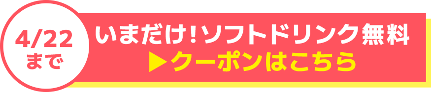 4/22まで いまだけ！ソフトドリンク無料 ▶クーポンはこちら