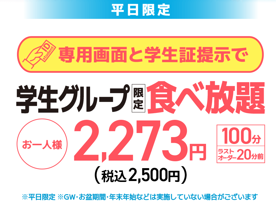 【平日限定】専用画面と学生証提示で 学生グループ限定 食べ放題 お一人様 2,273円（税込2,500円）【100分】【ラストオーダー20分前】※平日限定 ※GW・お盆期間・年末年始などは実施していない場合がございます