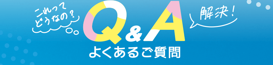 「これってどうなの?」「解決!」Q&A よくあるご質問